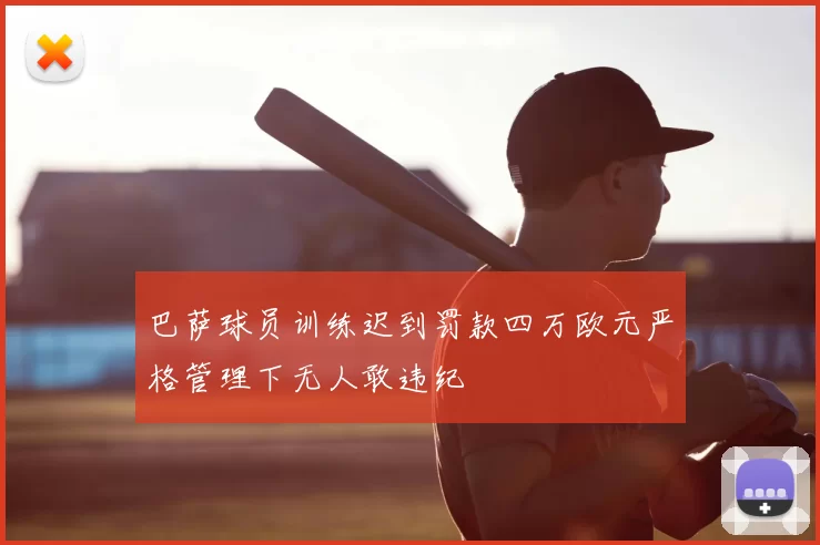 巴萨球员训练迟到罚款四万欧元严格管理下无人敢违纪