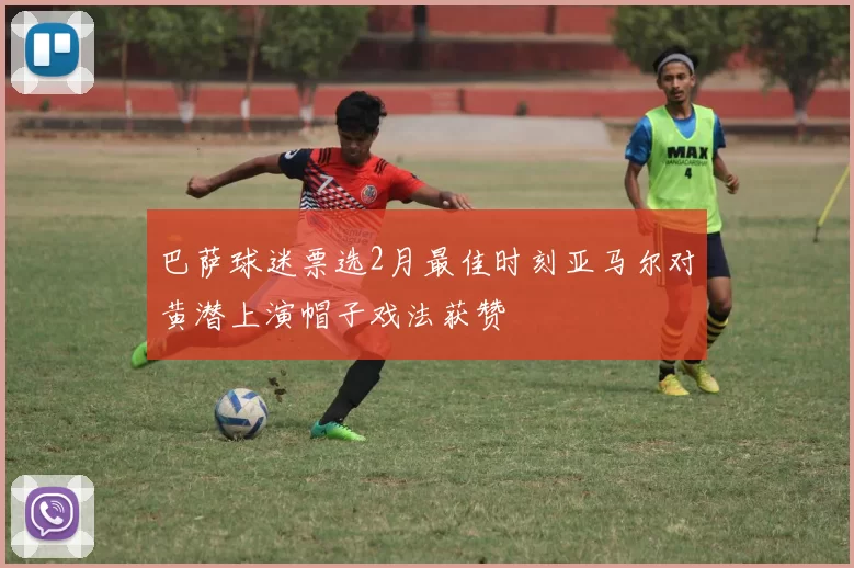 巴萨球迷票选2月最佳时刻亚马尔对黄潜上演帽子戏法获赞