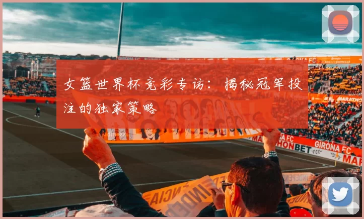 女篮世界杯竞彩专访:揭秘冠军投注的独家策略
