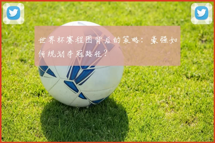 世界杯赛程图背后的策略:豪强如何规划夺冠路径?