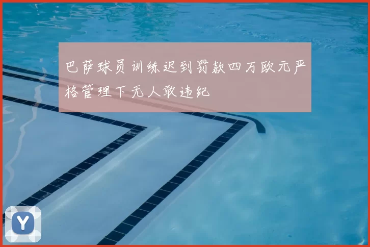 巴萨球员训练迟到罚款四万欧元严格管理下无人敢违纪