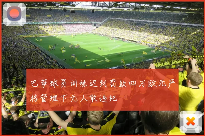 巴萨球员训练迟到罚款四万欧元严格管理下无人敢违纪