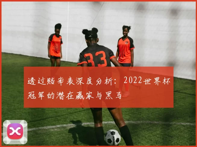 透过赔率表深度分析:2022世界杯冠军的潜在赢家与黑马