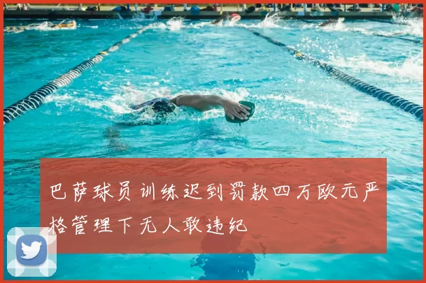 巴萨球员训练迟到罚款四万欧元严格管理下无人敢违纪