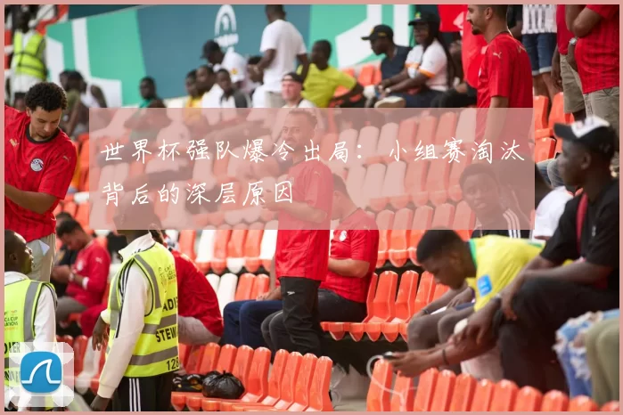 世界杯强队爆冷出局:小组赛淘汰背后的深层原因