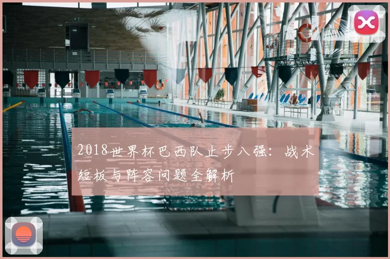 2018世界杯巴西队止步八强:战术短板与阵容问题全解析