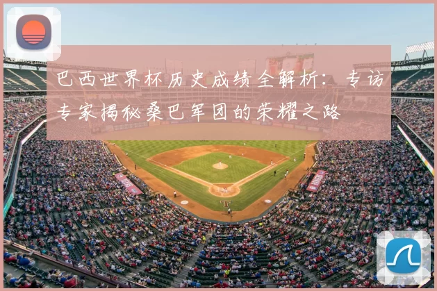 巴西世界杯历史成绩全解析：专访专家揭秘桑巴军团的荣耀之路