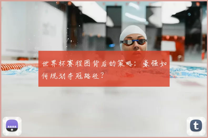 世界杯赛程图背后的策略:豪强如何规划夺冠路径?