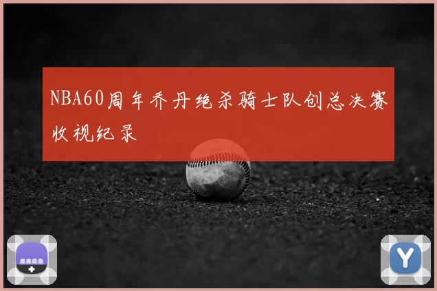 NBA60周年乔丹绝杀骑士队创总决赛收视纪录