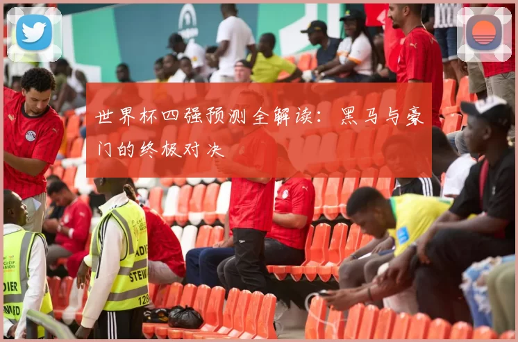 世界杯四强预测全解读：黑马与豪门的终极对决