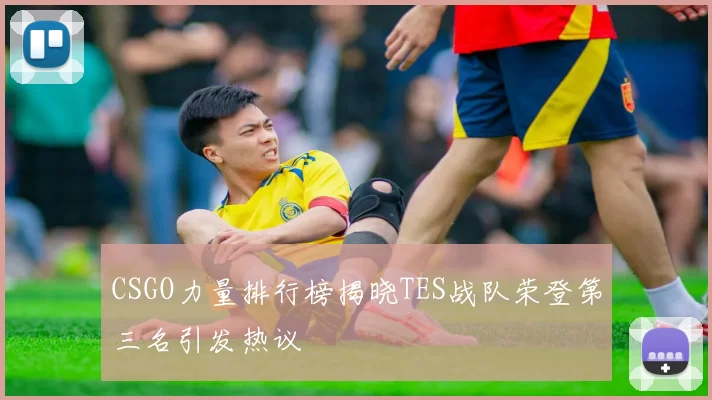 CSGO力量排行榜揭晓TES战队荣登第三名引发热议