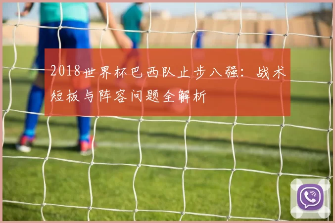 2018世界杯巴西队止步八强：战术短板与阵容问题全解析