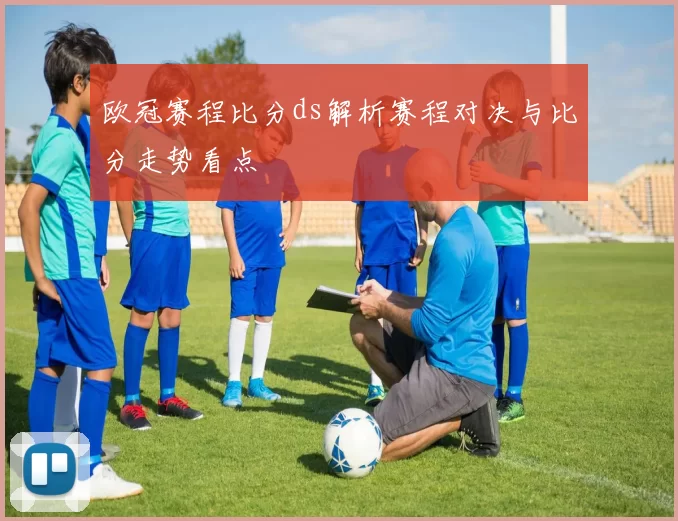 欧冠赛程比分ds解析赛程对决与比分走势看点
