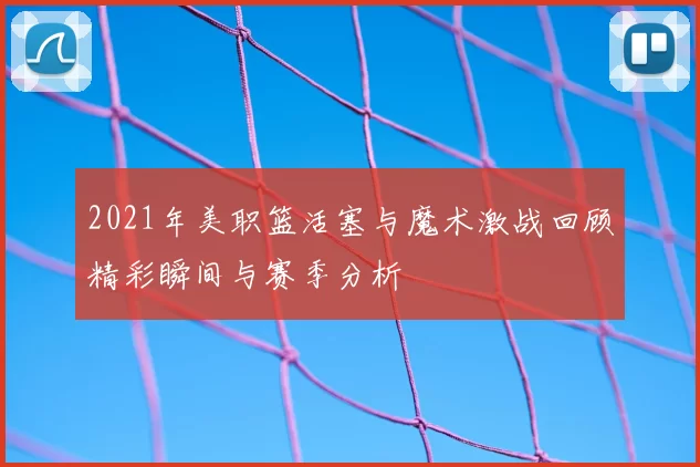 2021年美职篮活塞与魔术激战回顾精彩瞬间与赛季分析