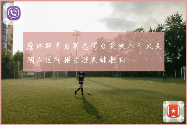 詹姆斯季后赛总得分突破八千大关湖人逆转掘金迎关键胜利