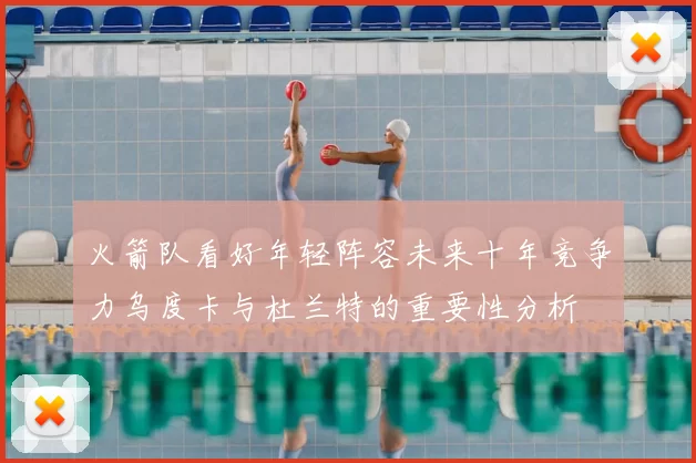 火箭队看好年轻阵容未来十年竞争力乌度卡与杜兰特的重要性分析
