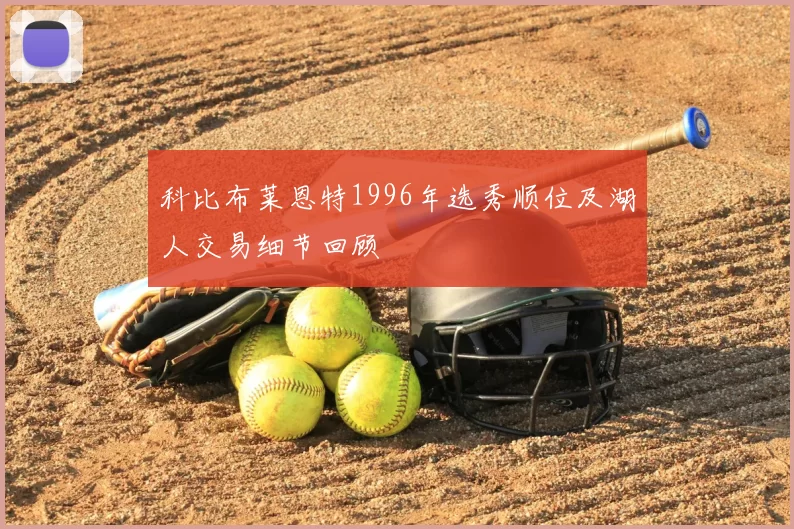 科比布莱恩特1996年选秀顺位及湖人交易细节回顾