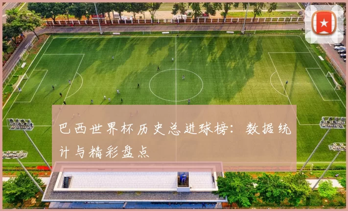巴西世界杯历史总进球榜：数据统计与精彩盘点