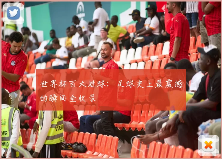 世界杯百大进球:足球史上最震撼的瞬间全收录
