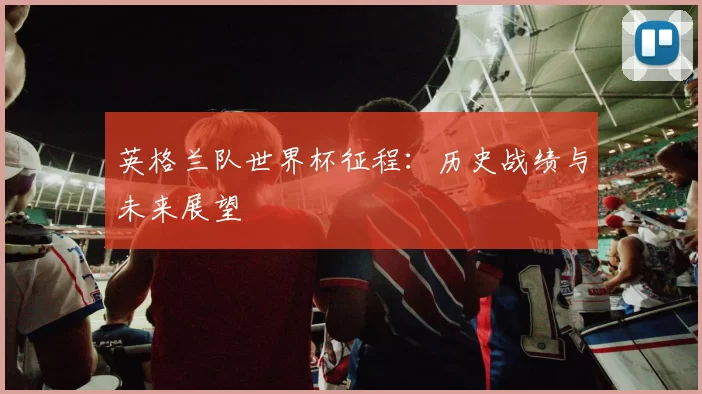 英格兰队世界杯征程:历史战绩与未来展望