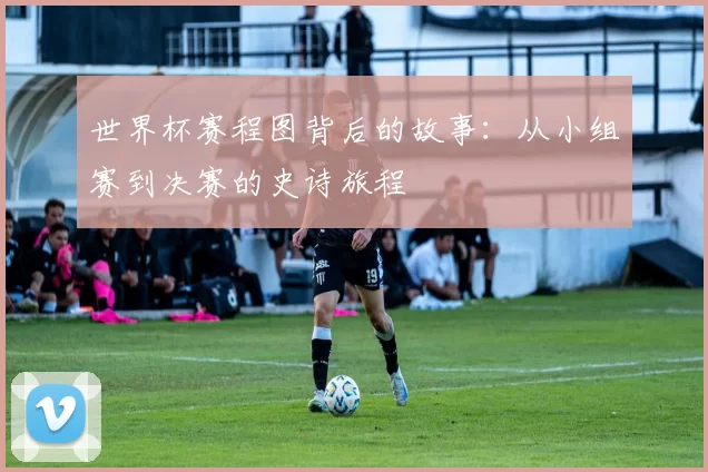 世界杯赛程图背后的故事:从小组赛到决赛的史诗旅程