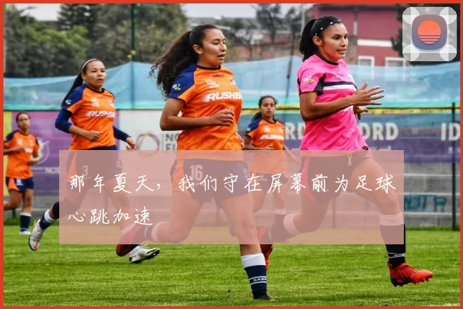 那年夏天,我们守在屏幕前为足球心跳加速