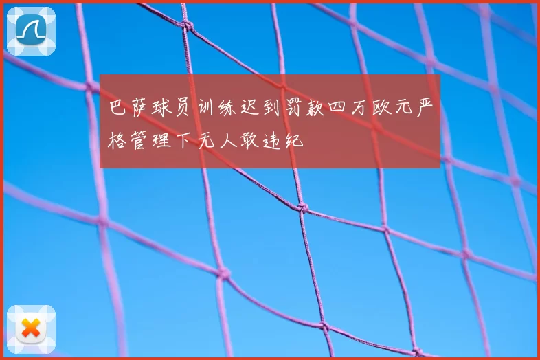 巴萨球员训练迟到罚款四万欧元严格管理下无人敢违纪