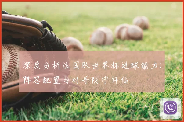 深度分析法国队世界杯进球能力:阵容配置与对手防守评估