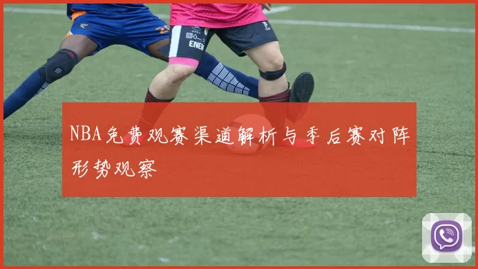 NBA免费观赛渠道解析与季后赛对阵形势观察