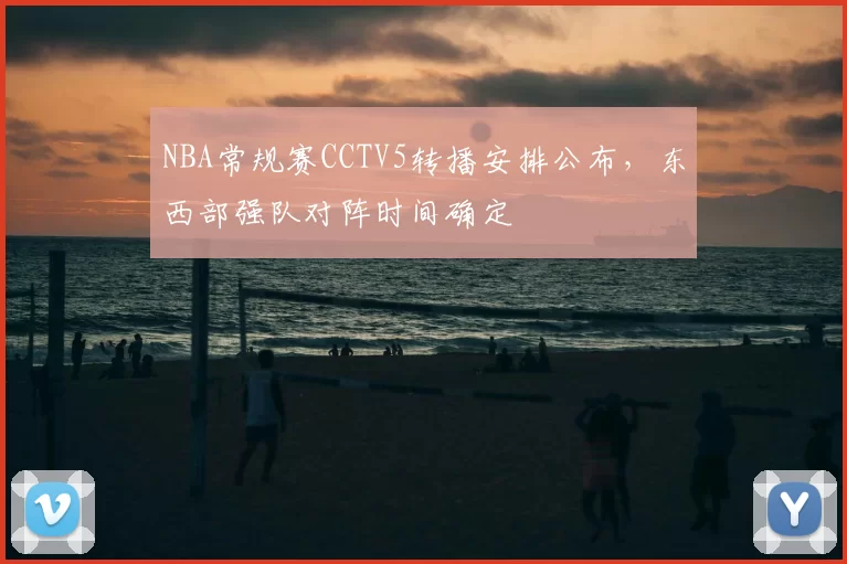 NBA常规赛CCTV5转播安排公布,东西部强队对阵时间确定