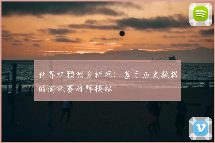 世界杯预测分析网:基于历史数据的淘汰赛对阵模拟