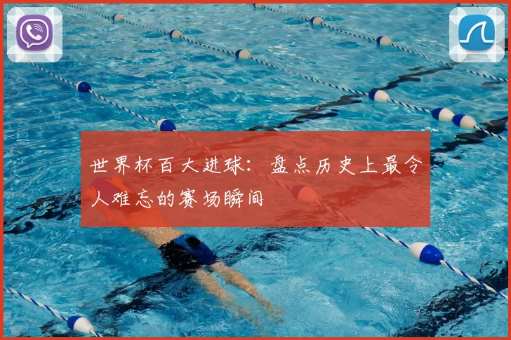 世界杯百大进球:盘点历史上最令人难忘的赛场瞬间