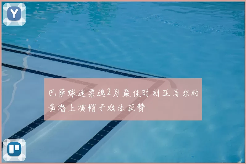 巴萨球迷票选2月最佳时刻亚马尔对黄潜上演帽子戏法获赞