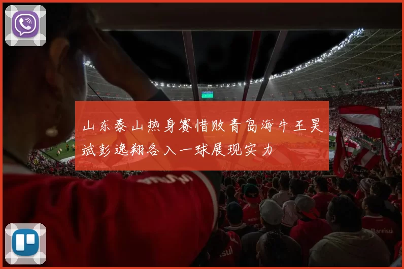 山东泰山热身赛惜败青岛海牛王昊斌彭逸翔各入一球展现实力