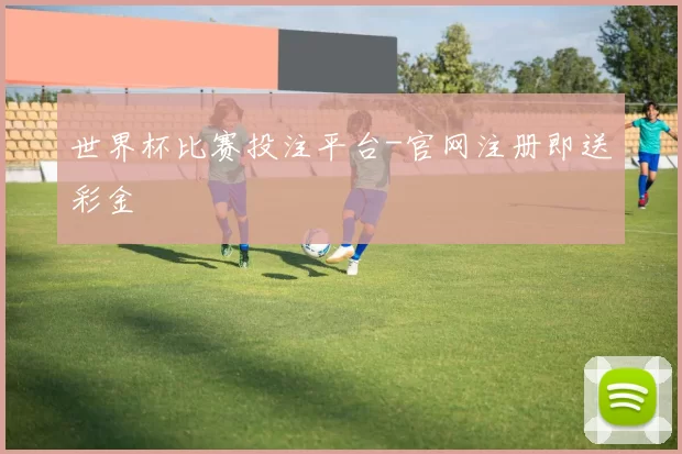 世界杯比赛投注平台-官网注册即送彩金
