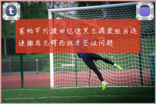 塞帕罕外援回忆德黑兰遇袭经历迅速撤离无碍西班牙签证问题