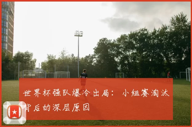 世界杯强队爆冷出局:小组赛淘汰背后的深层原因