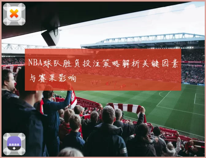 NBA球队胜负投注策略解析关键因素与赛果影响