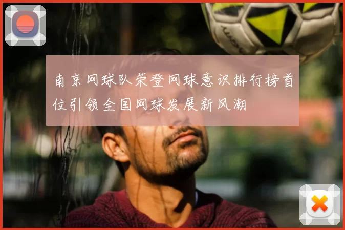 南京网球队荣登网球意识排行榜首位引领全国网球发展新风潮