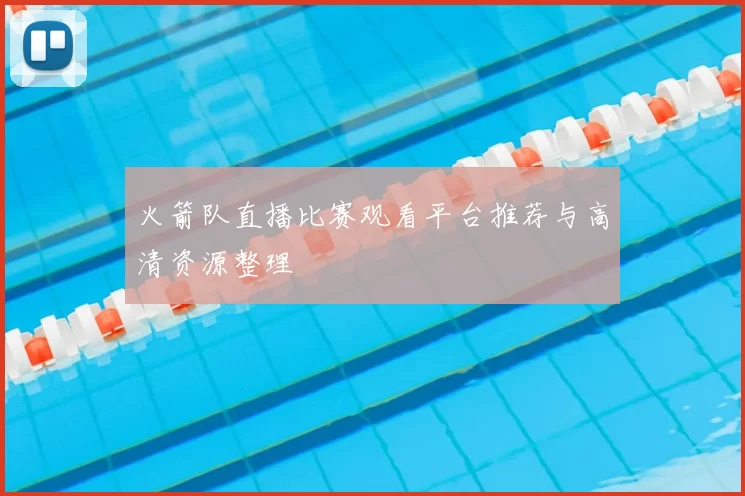 火箭队直播比赛观看平台推荐与高清资源整理