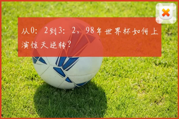 从0:2到3:2,98年世界杯如何上演惊天逆转?