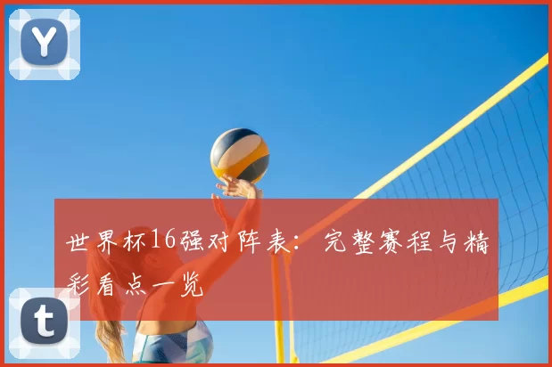 世界杯16强对阵表:完整赛程与精彩看点一览