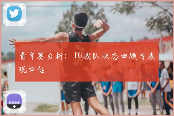 青年赛分析:IG战队状态回顾与表现评估
