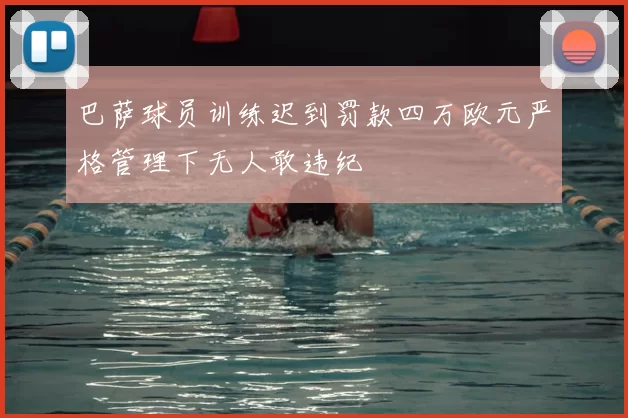 巴萨球员训练迟到罚款四万欧元严格管理下无人敢违纪