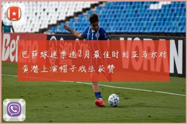 巴萨球迷票选2月最佳时刻亚马尔对黄潜上演帽子戏法获赞