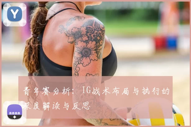 青年赛分析:IG战术布局与执行的深度解读与反思