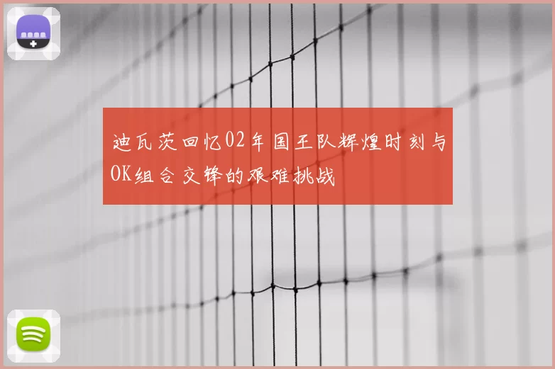 迪瓦茨回忆02年国王队辉煌时刻与OK组合交锋的艰难挑战