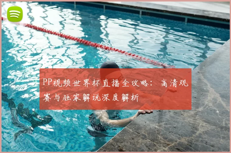 PP视频世界杯直播全攻略:高清观赛与独家解说深度解析