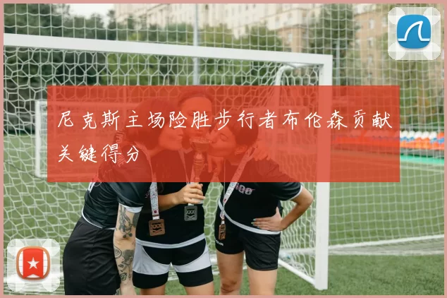 尼克斯主场险胜步行者布伦森贡献关键得分
