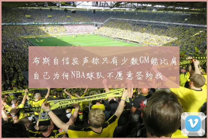 布斯自信发声称只有少数GM能比肩自己为何NBA球队不愿意签约我
